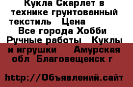 Кукла Скарлет в технике грунтованный текстиль › Цена ­ 4 000 - Все города Хобби. Ручные работы » Куклы и игрушки   . Амурская обл.,Благовещенск г.